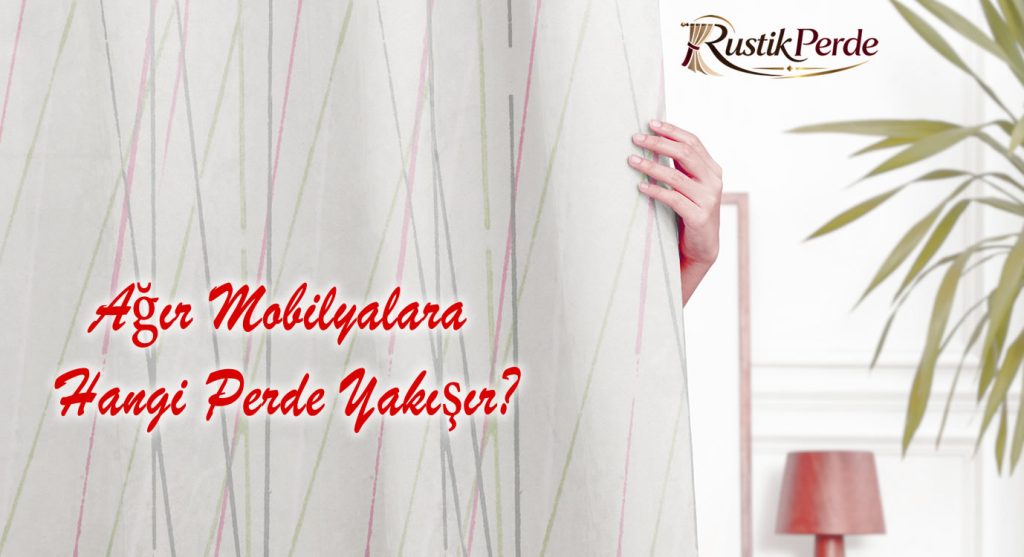 Ağır mobilyalara, klasik ve avangart salonlara hangi perde ve rustik modeli yakışır rehberi